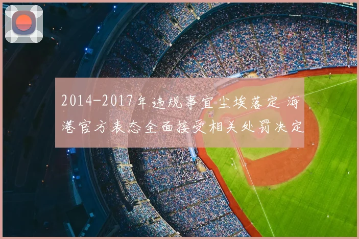 2014-2017年违规事宜尘埃落定 海港官方表态全面接受相关处罚决定