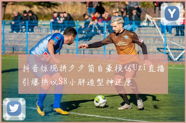 抖音惊现拼夕夕简自豪模仿Uzi直播引爆热议S8小胖造型神还原