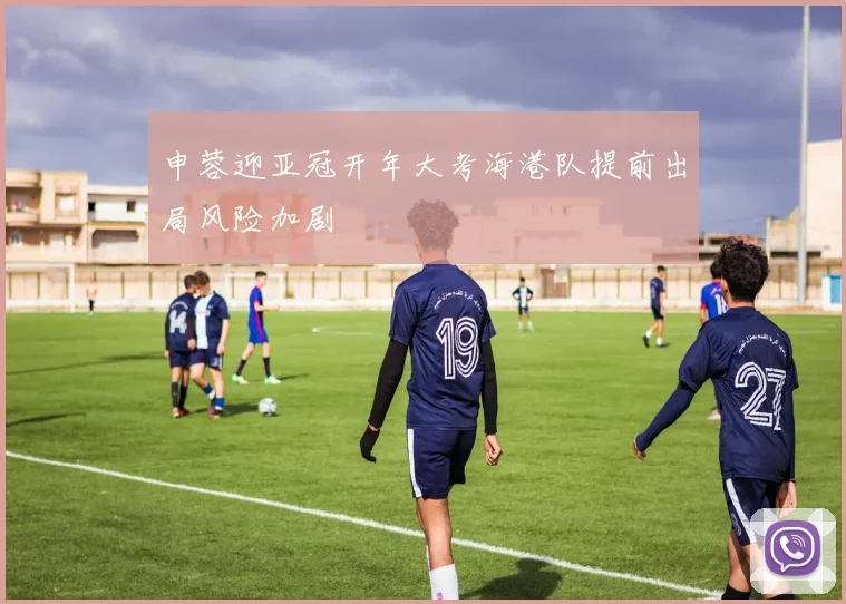 申蓉迎亚冠开年大考海港队提前出局风险加剧