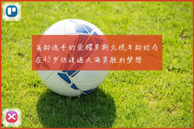 高龄选手的荣耀罗斯无视年龄的存在45岁仍追逐大满贯胜利梦想