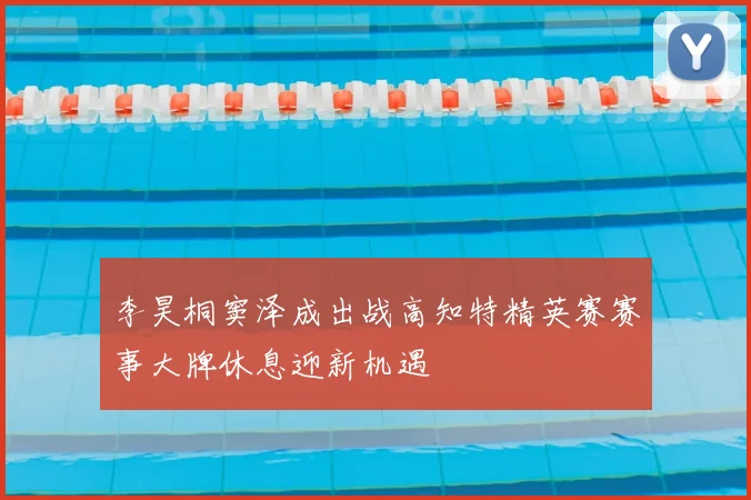 李昊桐窦泽成出战高知特精英赛赛事大牌休息迎新机遇