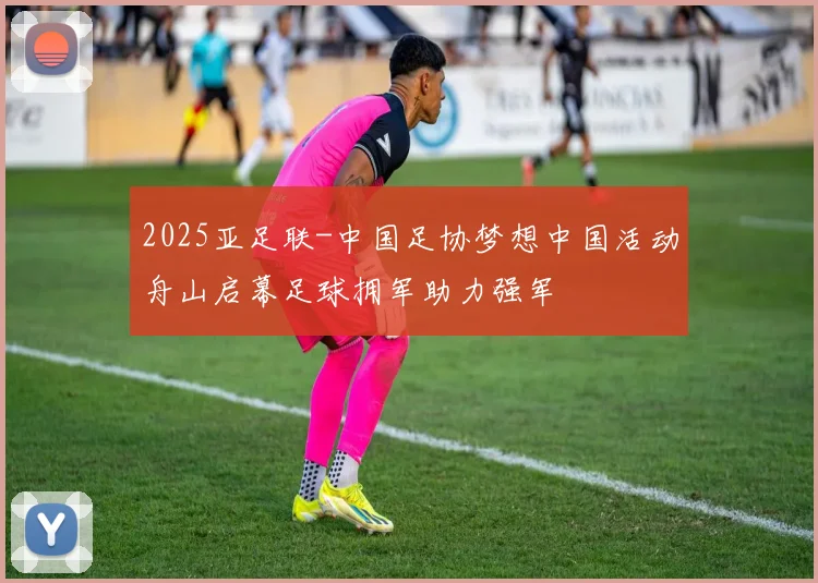 2025亚足联-中国足协梦想中国活动舟山启幕足球拥军助力强军