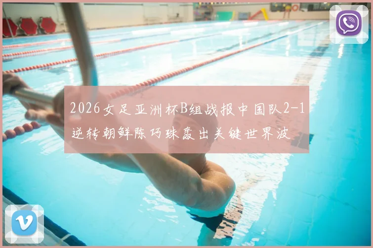 2026女足亚洲杯B组战报中国队2-1逆转朝鲜陈巧珠轰出关键世界波