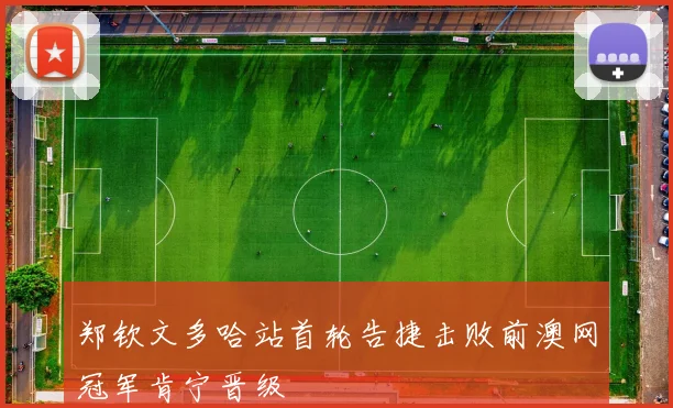 郑钦文多哈站首轮告捷击败前澳网冠军肯宁晋级