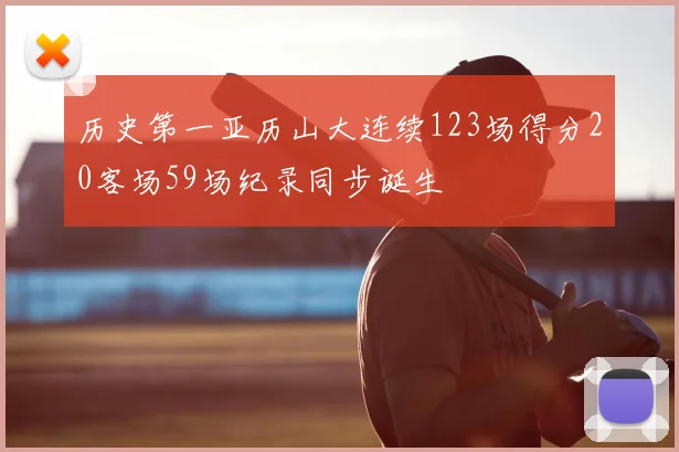 历史第一亚历山大连续123场得分20客场59场纪录同步诞生