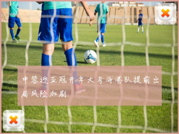 申蓉迎亚冠开年大考海港队提前出局风险加剧