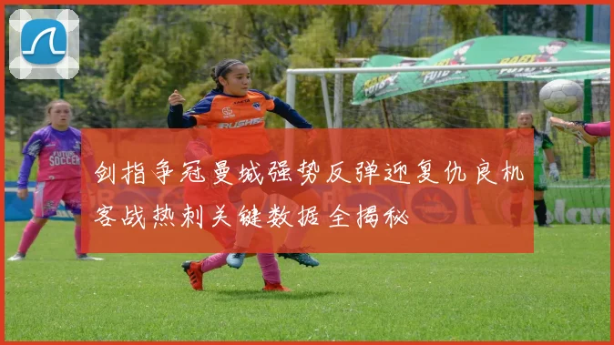 剑指争冠曼城强势反弹迎复仇良机客战热刺关键数据全揭秘