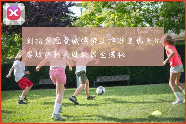 剑指争冠曼城强势反弹迎复仇良机客战热刺关键数据全揭秘