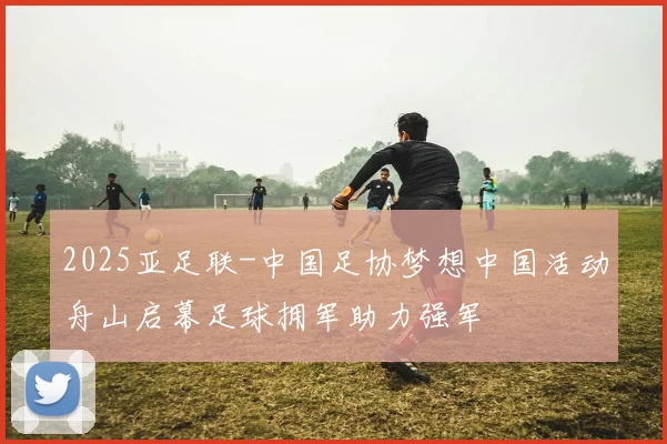 2025亚足联-中国足协梦想中国活动舟山启幕足球拥军助力强军