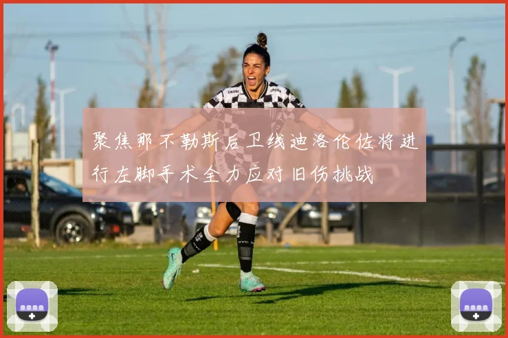 聚焦那不勒斯后卫线迪洛伦佐将进行左脚手术全力应对旧伤挑战