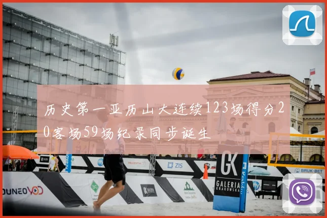 历史第一亚历山大连续123场得分20客场59场纪录同步诞生