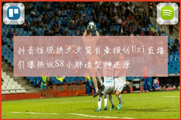 抖音惊现拼夕夕简自豪模仿Uzi直播引爆热议S8小胖造型神还原