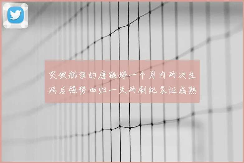 突破瓶颈的唐钱婷一个月内两次生病后强势回归一天两刷纪录证成熟