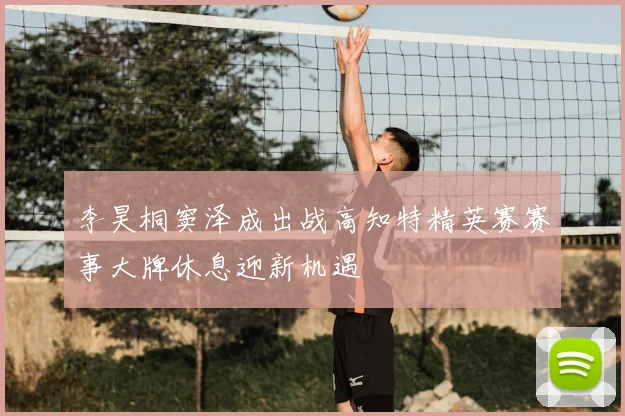 李昊桐窦泽成出战高知特精英赛赛事大牌休息迎新机遇