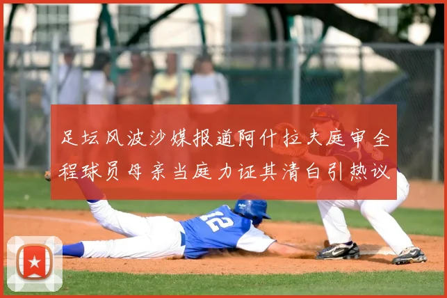 足坛风波沙媒报道阿什拉夫庭审全程球员母亲当庭力证其清白引热议